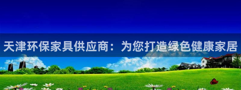 杏耀测速登录地址：天津环保家具供应商：为您打造绿色健康家居