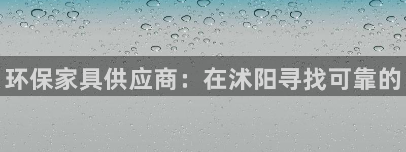 杏耀平台到底能玩吗：环保家具供应商：在沭阳寻找可靠的