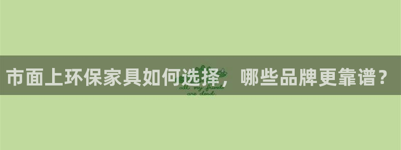 杏耀平台代理登录网址查询：市面上环保家具如何选择，哪些品牌更